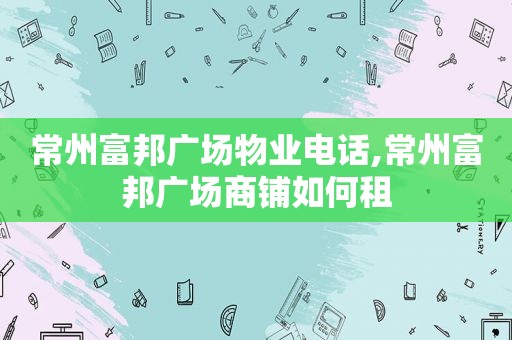 常州富邦广场物业电话,常州富邦广场商铺如何租