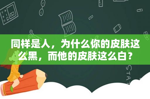 同样是人，为什么你的皮肤这么黑，而他的皮肤这么白？