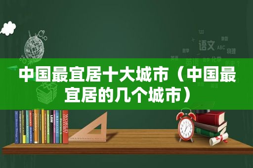 中国最宜居十大城市（中国最宜居的几个城市）