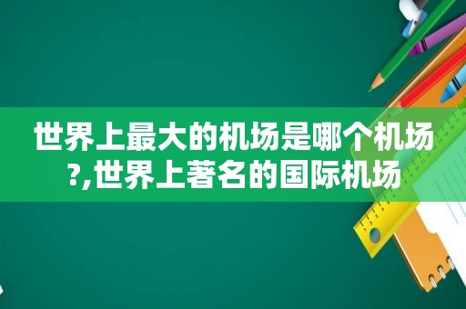 世界上最大的机场是哪个机场?,世界上著名的国际机场