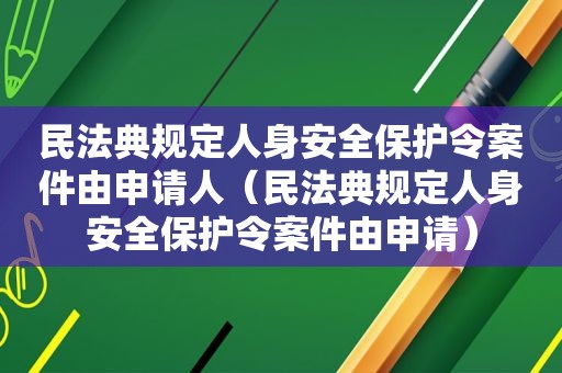 民法典规定人身安全保护令案件由申请人（民法典规定人身安全保护令案件由申请）