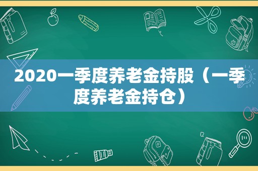 2020一季度养老金持股（一季度养老金持仓）