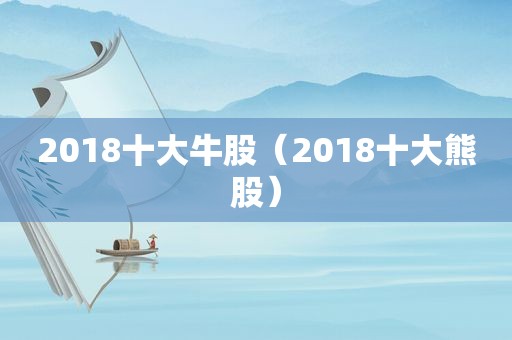 2018十大牛股（2018十大熊股）