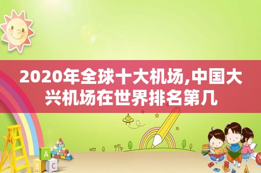 2020年全球十大机场,中国大兴机场在世界排名第几