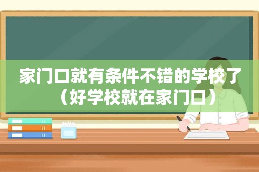 家门口就有条件不错的学校了（好学校就在家门口）