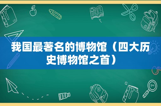 我国最著名的博物馆（四大历史博物馆之首）