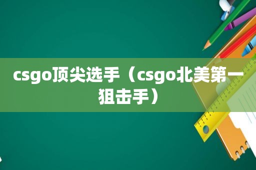 csgo顶尖选手（csgo北美第一狙击手）