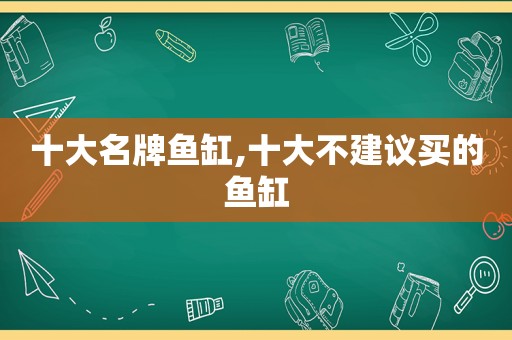 十大名牌鱼缸,十大不建议买的鱼缸