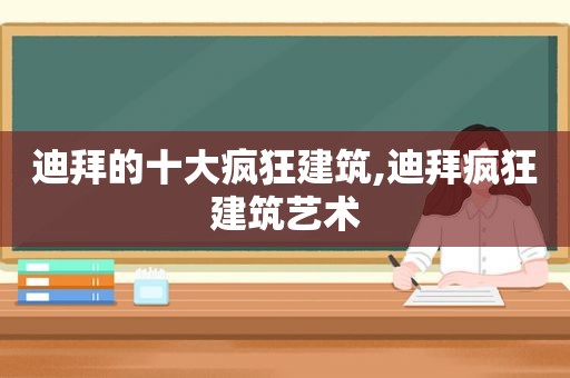 迪拜的十大疯狂建筑,迪拜疯狂建筑艺术