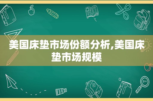 美国床垫市场份额分析,美国床垫市场规模