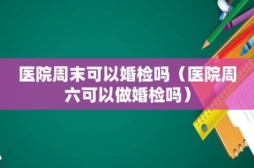 医院周末可以婚检吗（医院周六可以做婚检吗）