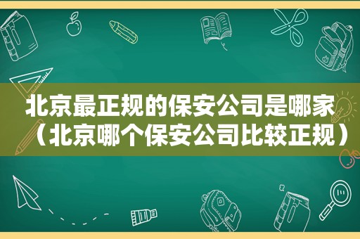 北京最正规的保安公司是哪家（北京哪个保安公司比较正规）