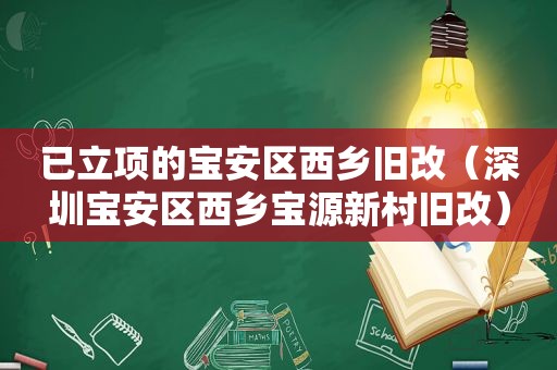 已立项的宝安区西乡旧改（深圳宝安区西乡宝源新村旧改）