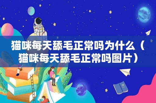 猫咪每天舔毛正常吗为什么（猫咪每天舔毛正常吗图片）