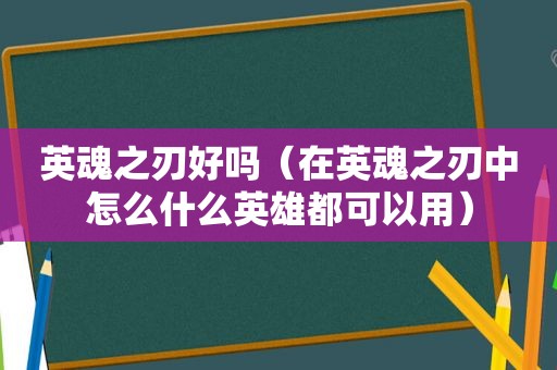 英魂之刃好吗（在英魂之刃中怎么什么英雄都可以用）