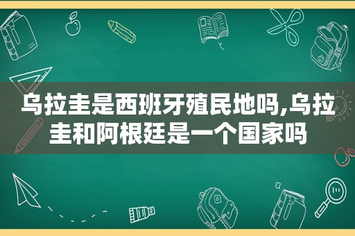 乌拉圭是西班牙殖民地吗,乌拉圭和阿根廷是一个国家吗