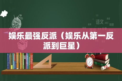 娱乐最强反派（娱乐从第一反派到巨星）