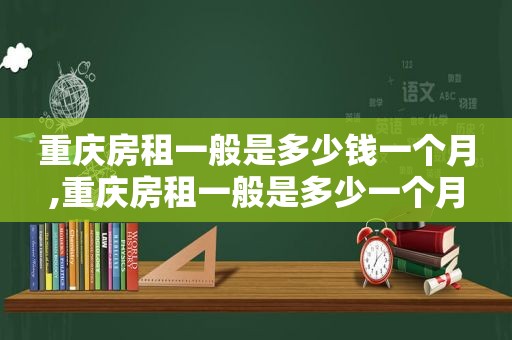 重庆房租一般是多少钱一个月,重庆房租一般是多少一个月