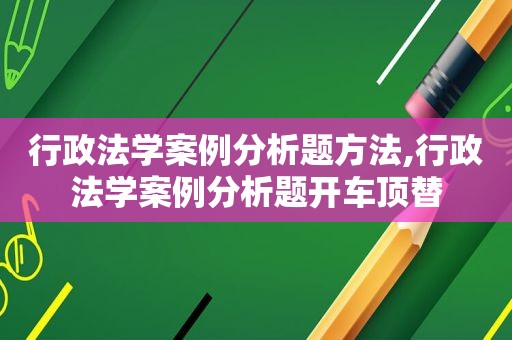 行政法学案例分析题方法,行政法学案例分析题开车顶替