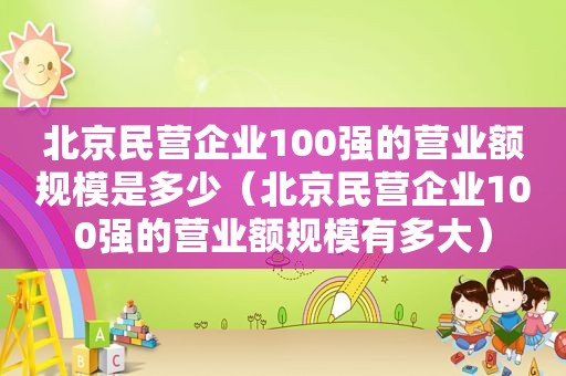 北京民营企业100强的营业额规模是多少（北京民营企业100强的营业额规模有多大）