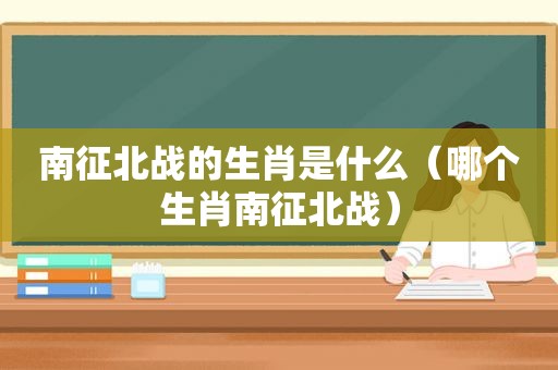 南征北战的生肖是什么（哪个生肖南征北战）