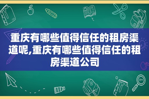 重庆有哪些值得信任的租房渠道呢,重庆有哪些值得信任的租房渠道公司