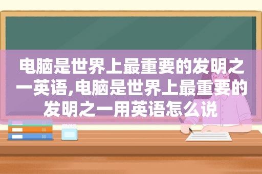 电脑是世界上最重要的发明之一英语,电脑是世界上最重要的发明之一用英语怎么说