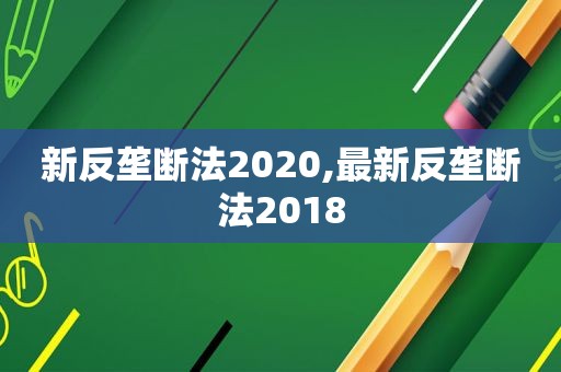 新反垄断法2020,最新反垄断法2018