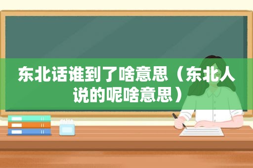 东北话谁到了啥意思（东北人说的呢啥意思）