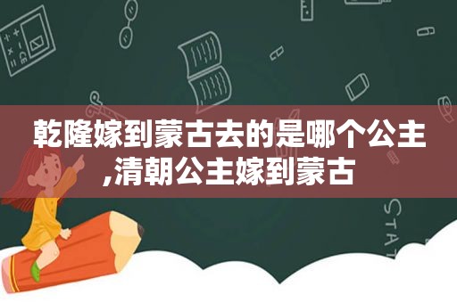 乾隆嫁到蒙古去的是哪个公主,清朝公主嫁到蒙古