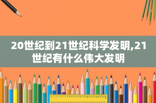 20世纪到21世纪科学发明,21世纪有什么伟大发明