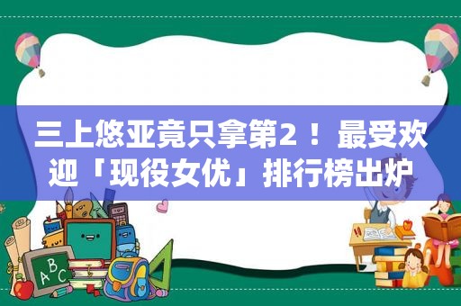 三上悠亚竟只拿第2 ！最受欢迎「现役 *** 」排行榜出炉