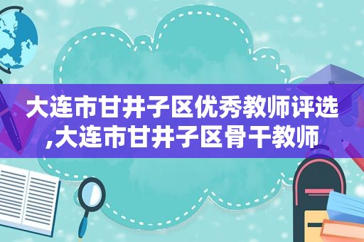 大连市甘井子区优秀教师评选,大连市甘井子区骨干教师