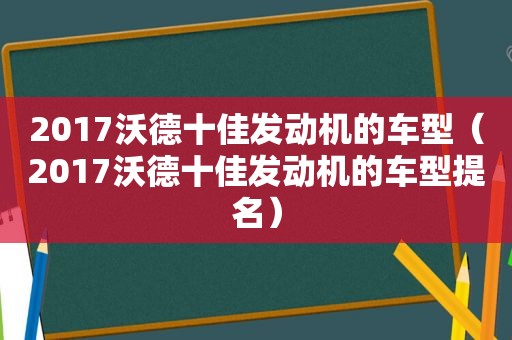 2017沃德十佳发动机的车型（2017沃德十佳发动机的车型提名）