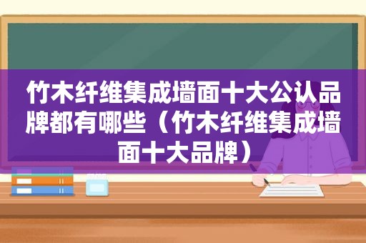 竹木纤维集成墙面十大公认品牌都有哪些（竹木纤维集成墙面十大品牌）