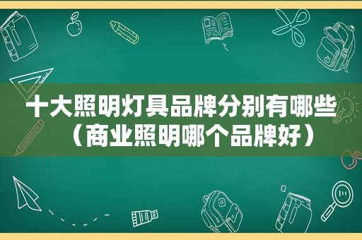 十大照明灯具品牌分别有哪些（商业照明哪个品牌好）