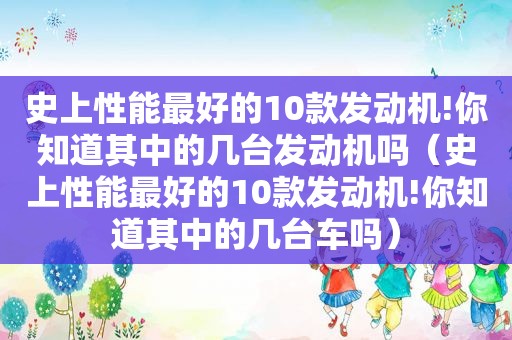 史上性能最好的10款发动机!你知道其中的几台发动机吗（史上性能最好的10款发动机!你知道其中的几台车吗）