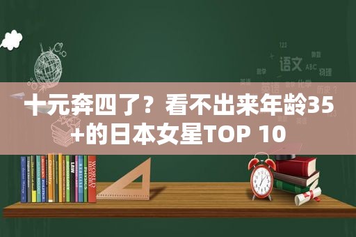 十元奔四了？看不出来年龄35+的日本女星TOP 10