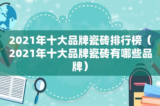 2021年十大品牌瓷砖排行榜（2021年十大品牌瓷砖有哪些品牌）