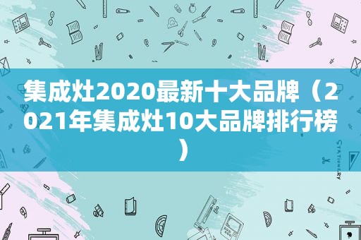 集成灶2020最新十大品牌（2021年集成灶10大品牌排行榜）