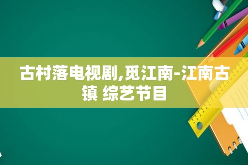 古村落电视剧,觅江南-江南古镇 综艺节目