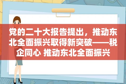 党的二十大报告提出，推动东北全面振兴取得新突破——税企同心 推动东北全面振兴