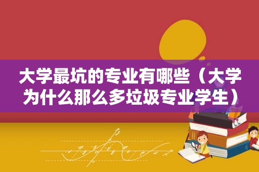 大学最坑的专业有哪些（大学为什么那么多垃圾专业学生）