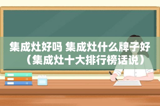 集成灶好吗 集成灶什么牌子好（集成灶十大排行榜话说）