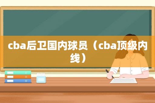 cba后卫国内球员（cba顶级内线）