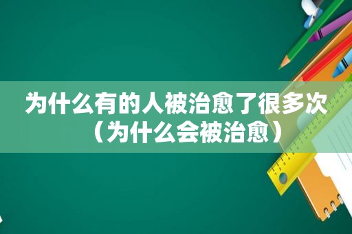 为什么有的人被治愈了很多次（为什么会被治愈）