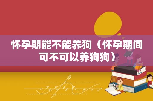 怀孕期能不能养狗（怀孕期间可不可以养狗狗）