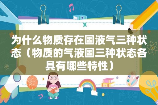 为什么物质存在固液气三种状态（物质的气液固三种状态各具有哪些特性）