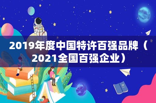 2019年度中国特许百强品牌（2021全国百强企业）