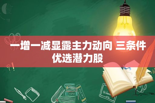 一增一减显露主力动向 三条件优选潜力股